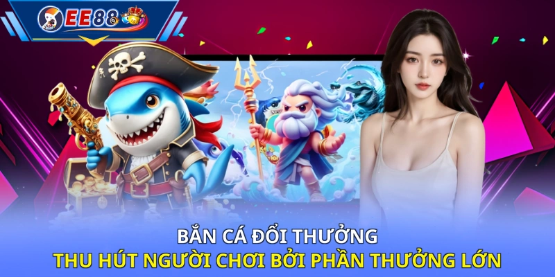 Bắn cá đổi thưởng thu hút người chơi bởi phần thưởng lớn 