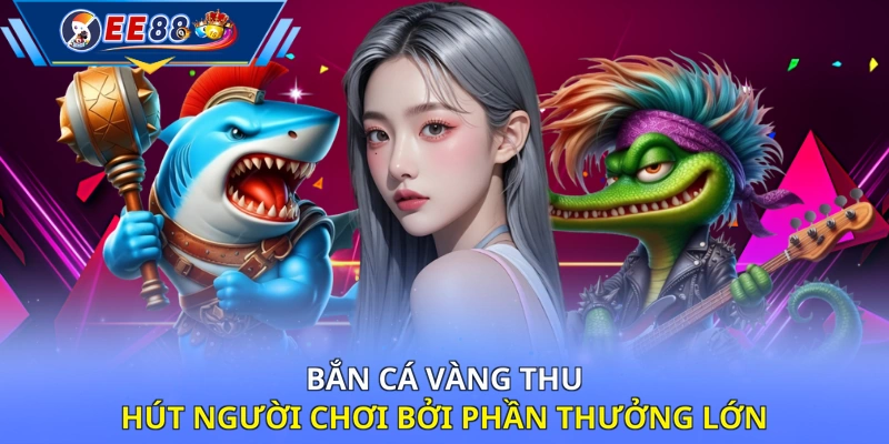 Bắn Cá Vàng thu hút người chơi bởi phần thưởng lớn 