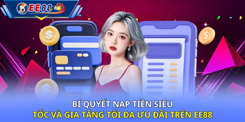 Bí quyết nạp tiền siêu tốc và gia tăng tối đa ưu đãi trên EE88 