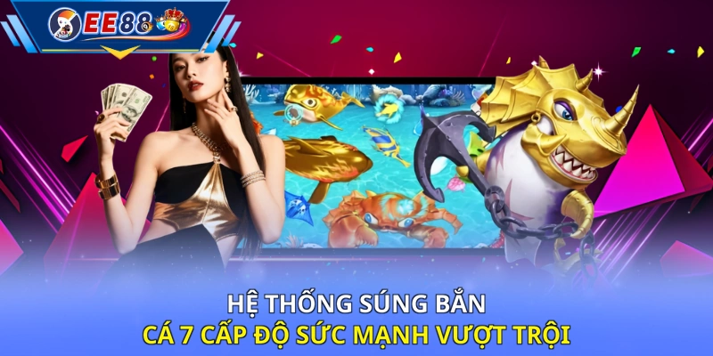 Hệ thống súng bắn cá 7 cấp độ sức mạnh vượt trội 