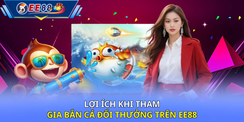 Lợi ích khi tham gia bắn cá đổi thưởng trên EE88 